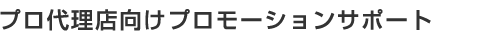 プロ代理店向けプロモーションサポートメニュー