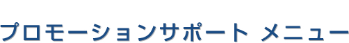 プロ代理店向けプロモーションサポートメニュー